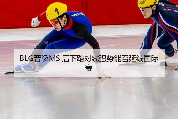 BLG晋级MSI后下路对线强势能否延续国际赛