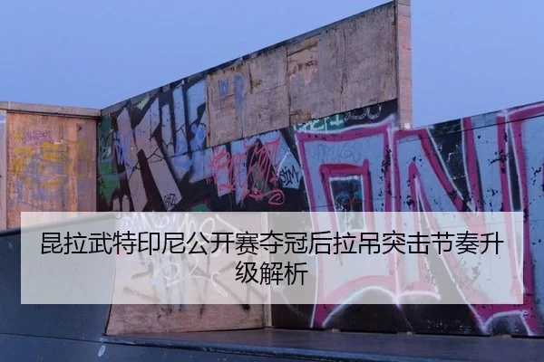 昆拉武特印尼公开赛夺冠后拉吊突击节奏升级解析