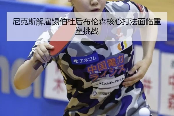 尼克斯解雇锡伯杜后布伦森核心打法面临重塑挑战