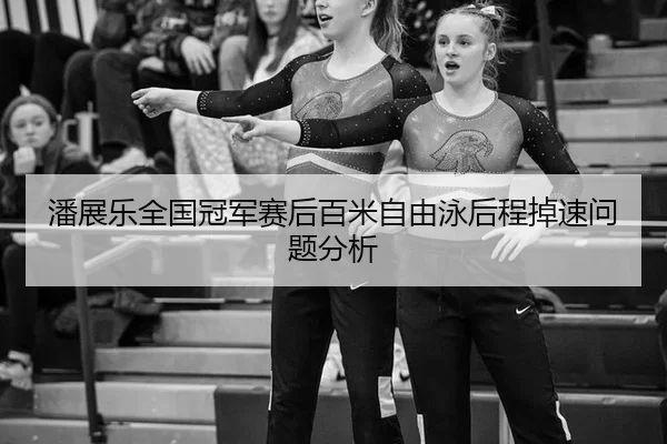 潘展乐全国冠军赛后百米自由泳后程掉速问题分析