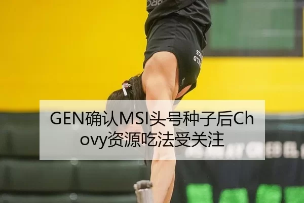 GEN确认MSI头号种子后Chovy资源吃法受关注