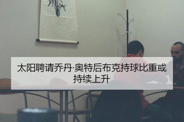 太阳聘请乔丹·奥特后布克持球比重或持续上升